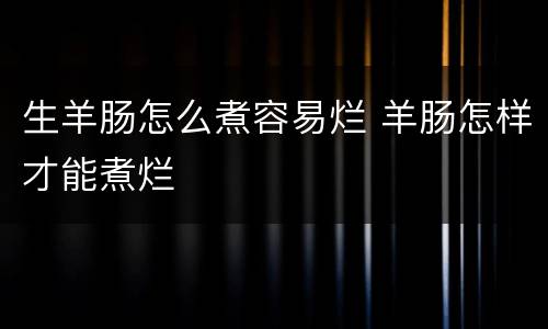 生羊肠怎么煮容易烂 羊肠怎样才能煮烂
