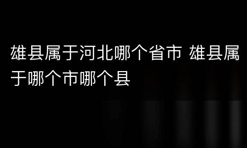 雄县属于河北哪个省市 雄县属于哪个市哪个县