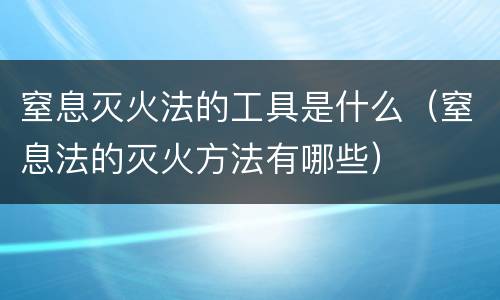 窒息灭火法的工具是什么（窒息法的灭火方法有哪些）