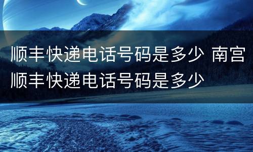 顺丰快递电话号码是多少 南宫顺丰快递电话号码是多少