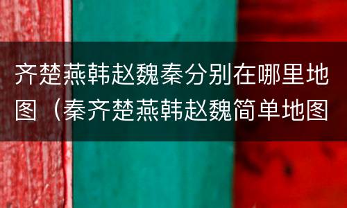齐楚燕韩赵魏秦分别在哪里地图（秦齐楚燕韩赵魏简单地图）