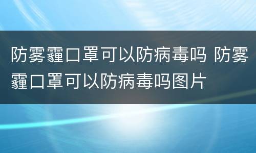 防雾霾口罩可以防病毒吗 防雾霾口罩可以防病毒吗图片