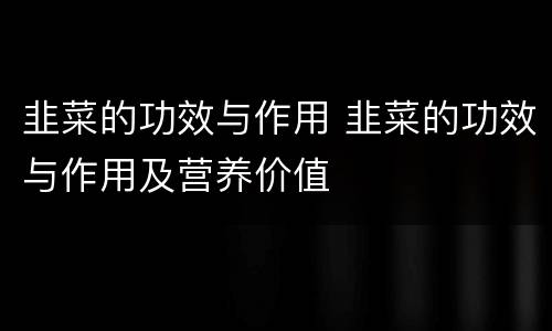 韭菜的功效与作用 韭菜的功效与作用及营养价值