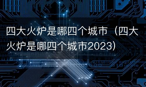 四大火炉是哪四个城市（四大火炉是哪四个城市2023）
