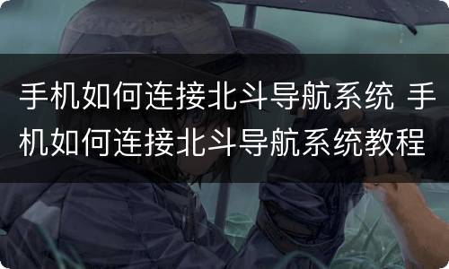 手机如何连接北斗导航系统 手机如何连接北斗导航系统教程