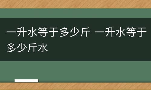 一升水等于多少斤 一升水等于多少斤水