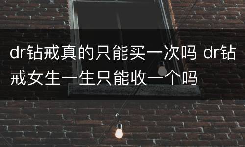 dr钻戒真的只能买一次吗 dr钻戒女生一生只能收一个吗