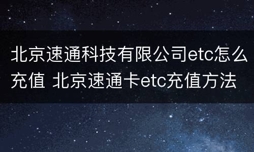 北京速通科技有限公司etc怎么充值 北京速通卡etc充值方法