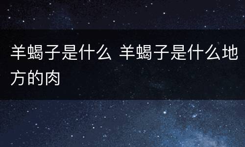 羊蝎子是什么 羊蝎子是什么地方的肉