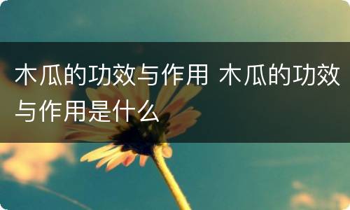 木瓜的功效与作用 木瓜的功效与作用是什么