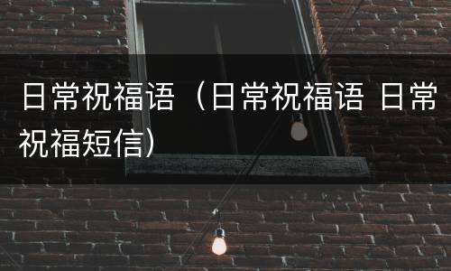 日常祝福语（日常祝福语 日常祝福短信）