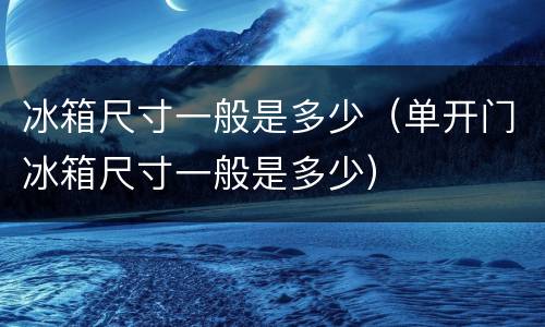 冰箱尺寸一般是多少（单开门冰箱尺寸一般是多少）