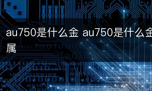 au750是什么金 au750是什么金属