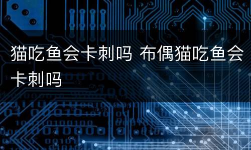 猫吃鱼会卡刺吗 布偶猫吃鱼会卡刺吗