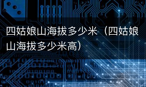 四姑娘山海拔多少米（四姑娘山海拔多少米高）