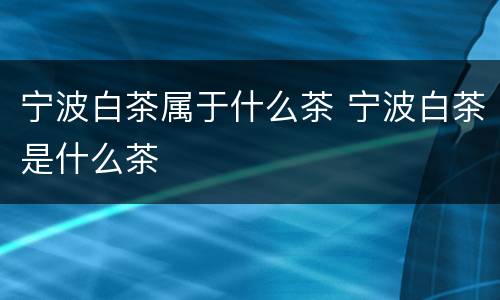 宁波白茶属于什么茶 宁波白茶是什么茶