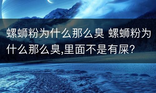 螺蛳粉为什么那么臭 螺蛳粉为什么那么臭,里面不是有屎?
