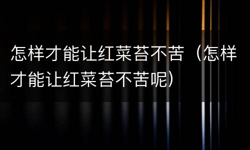 怎样才能让红菜苔不苦（怎样才能让红菜苔不苦呢）