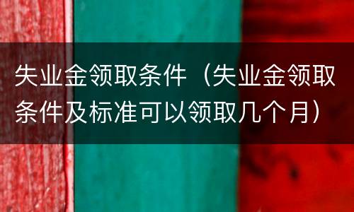 失业金领取条件（失业金领取条件及标准可以领取几个月）