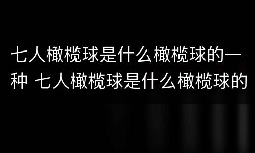 七人橄榄球是什么橄榄球的一种 七人橄榄球是什么橄榄球的一种国家