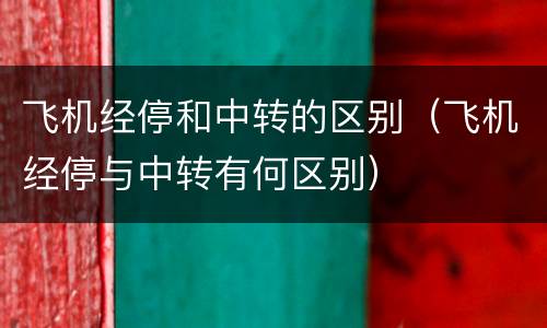 飞机经停和中转的区别（飞机经停与中转有何区别）
