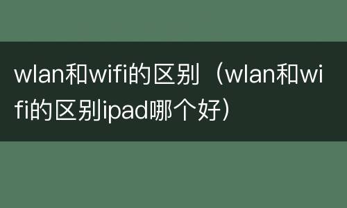 wlan和wifi的区别（wlan和wifi的区别ipad哪个好）