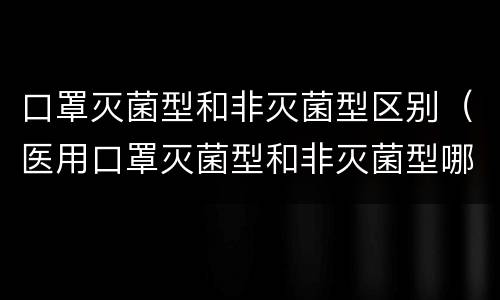 口罩灭菌型和非灭菌型区别（医用口罩灭菌型和非灭菌型哪个好）