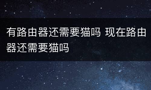 有路由器还需要猫吗 现在路由器还需要猫吗