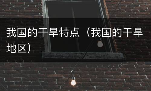 我国的干旱特点（我国的干旱地区）