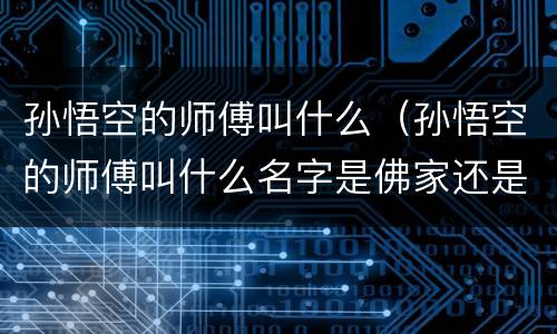 孙悟空的师傅叫什么（孙悟空的师傅叫什么名字是佛家还是道家）