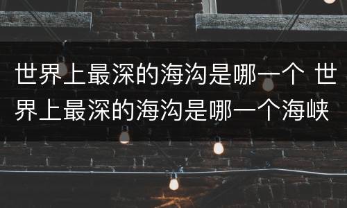 世界上最深的海沟是哪一个 世界上最深的海沟是哪一个海峡