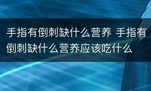 手指有倒刺缺什么营养 手指有倒刺缺什么营养应该吃什么