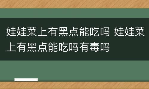 娃娃菜上有黑点能吃吗 娃娃菜上有黑点能吃吗有毒吗