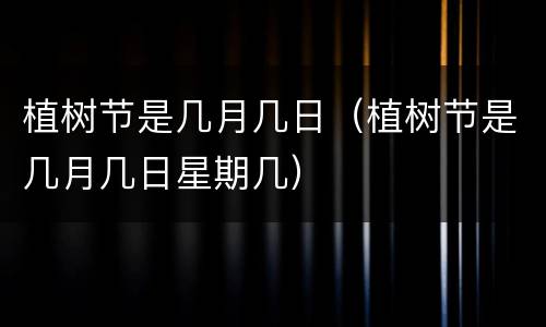 植树节是几月几日（植树节是几月几日星期几）