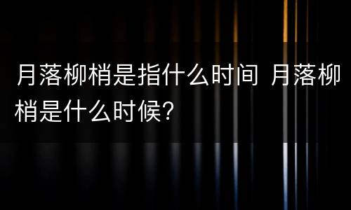 月落柳梢是指什么时间 月落柳梢是什么时候?