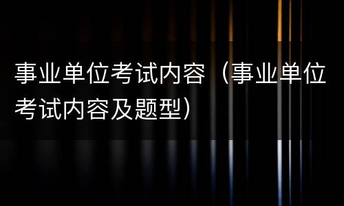 事业单位考试内容（事业单位考试内容及题型）