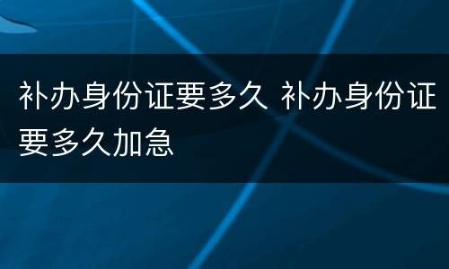 补办身份证要多久 补办身份证要多久加急