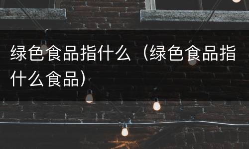 绿色食品指什么（绿色食品指什么食品）