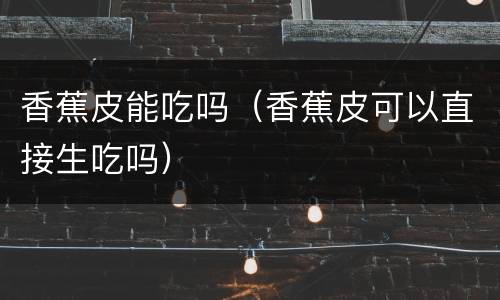 香蕉皮能吃吗（香蕉皮可以直接生吃吗）