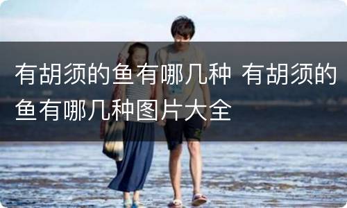 有胡须的鱼有哪几种 有胡须的鱼有哪几种图片大全