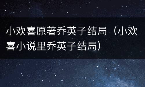 小欢喜原著乔英子结局（小欢喜小说里乔英子结局）