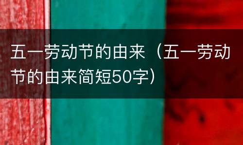 五一劳动节的由来（五一劳动节的由来简短50字）