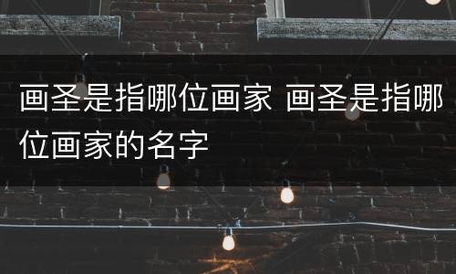 画圣是指哪位画家 画圣是指哪位画家的名字