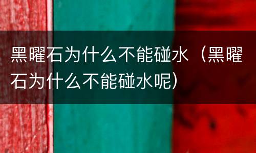 黑曜石为什么不能碰水（黑曜石为什么不能碰水呢）