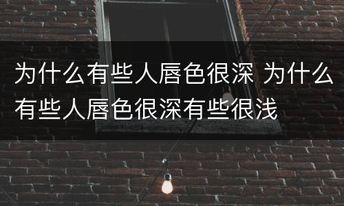 为什么有些人唇色很深 为什么有些人唇色很深有些很浅