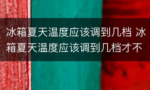 冰箱夏天温度应该调到几档 冰箱夏天温度应该调到几档才不会化水