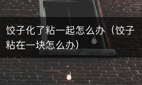 饺子化了粘一起怎么办（饺子粘在一块怎么办）