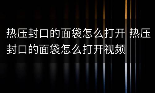 热压封口的面袋怎么打开 热压封口的面袋怎么打开视频