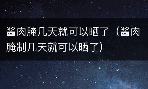酱肉腌几天就可以晒了（酱肉腌制几天就可以晒了）
