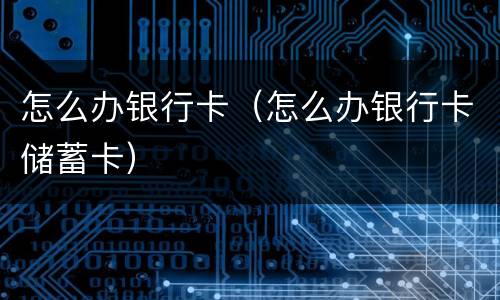 怎么办银行卡（怎么办银行卡储蓄卡）